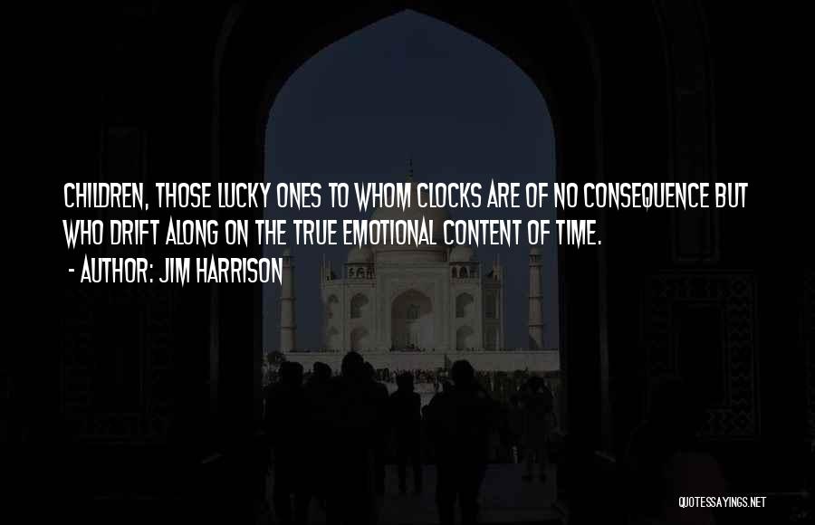 Jim Harrison Quotes: Children, Those Lucky Ones To Whom Clocks Are Of No Consequence But Who Drift Along On The True Emotional Content