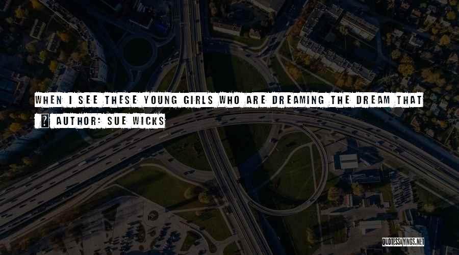 Sue Wicks Quotes: When I See These Young Girls Who Are Dreaming The Dream That I'm Living, It's Very Very Exciting And It