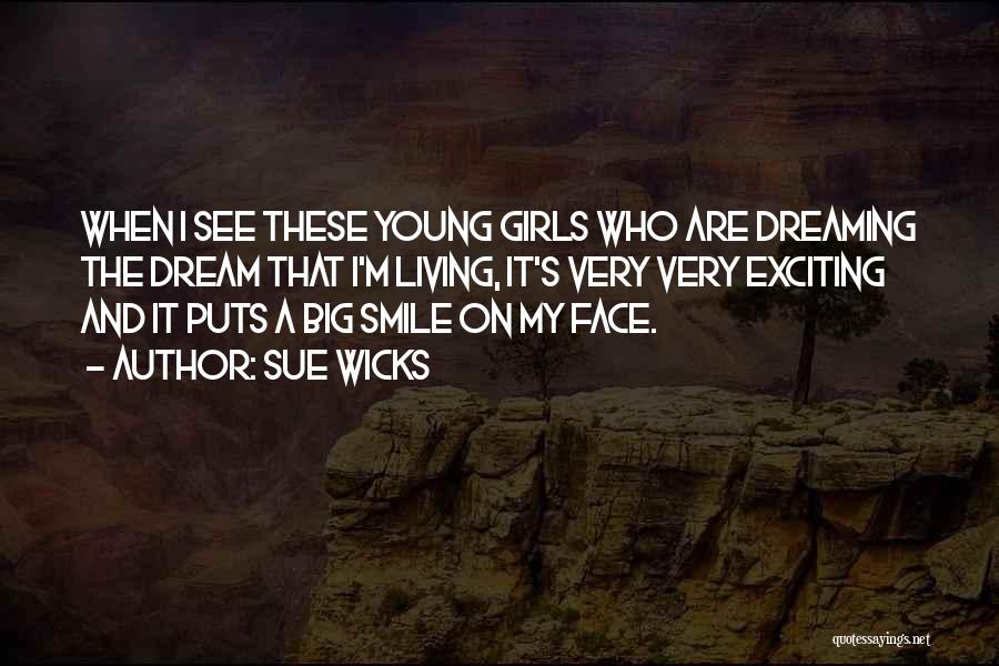 Sue Wicks Quotes: When I See These Young Girls Who Are Dreaming The Dream That I'm Living, It's Very Very Exciting And It