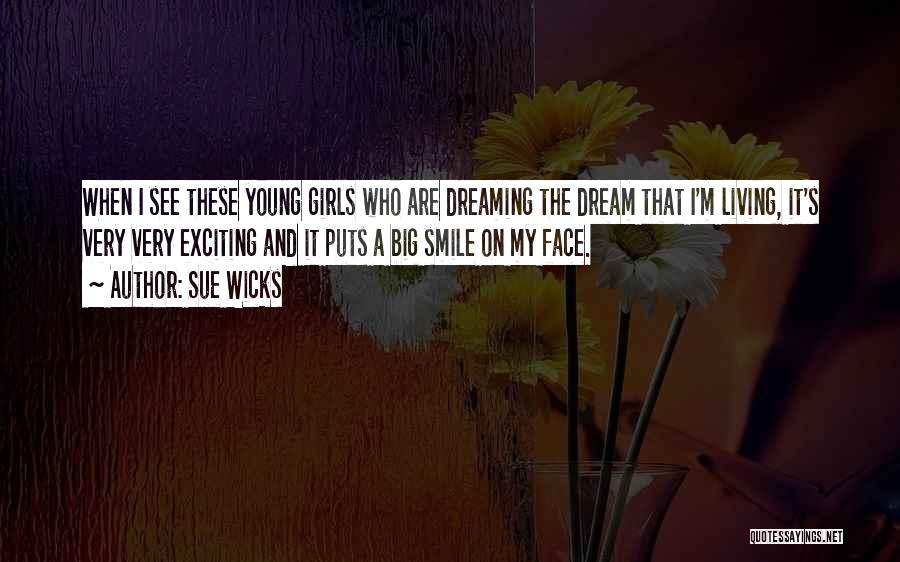 Sue Wicks Quotes: When I See These Young Girls Who Are Dreaming The Dream That I'm Living, It's Very Very Exciting And It