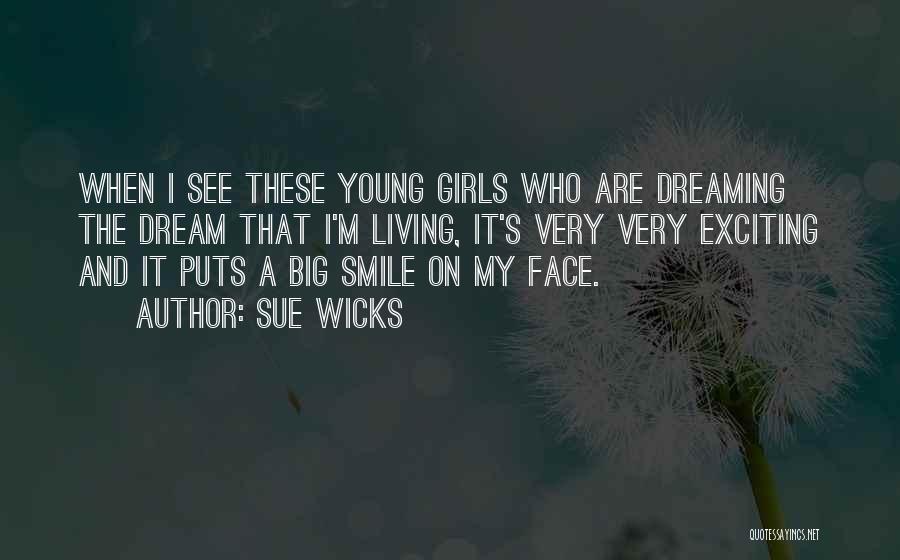 Sue Wicks Quotes: When I See These Young Girls Who Are Dreaming The Dream That I'm Living, It's Very Very Exciting And It