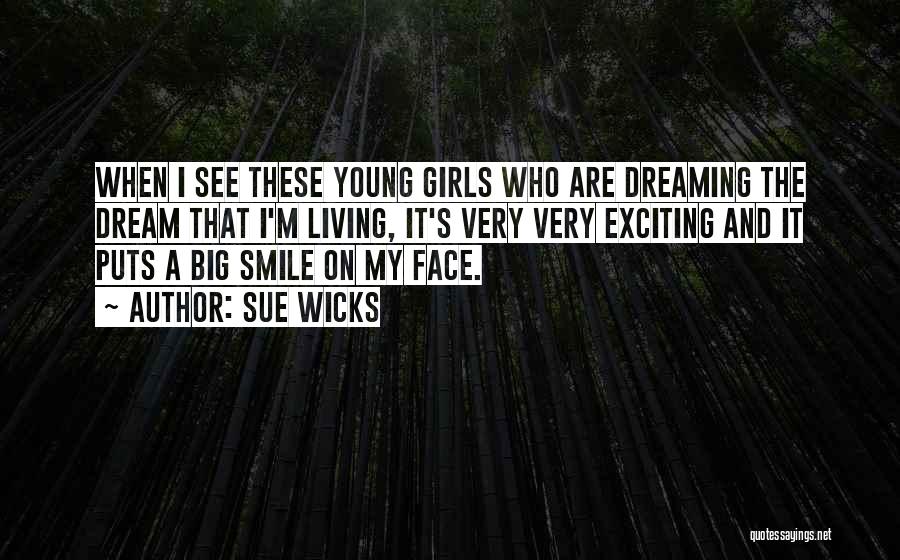 Sue Wicks Quotes: When I See These Young Girls Who Are Dreaming The Dream That I'm Living, It's Very Very Exciting And It