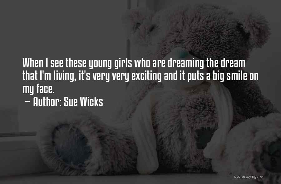 Sue Wicks Quotes: When I See These Young Girls Who Are Dreaming The Dream That I'm Living, It's Very Very Exciting And It