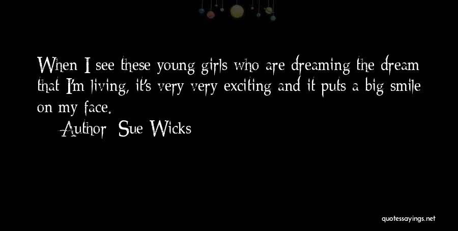 Sue Wicks Quotes: When I See These Young Girls Who Are Dreaming The Dream That I'm Living, It's Very Very Exciting And It