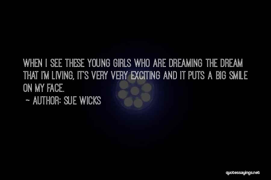 Sue Wicks Quotes: When I See These Young Girls Who Are Dreaming The Dream That I'm Living, It's Very Very Exciting And It