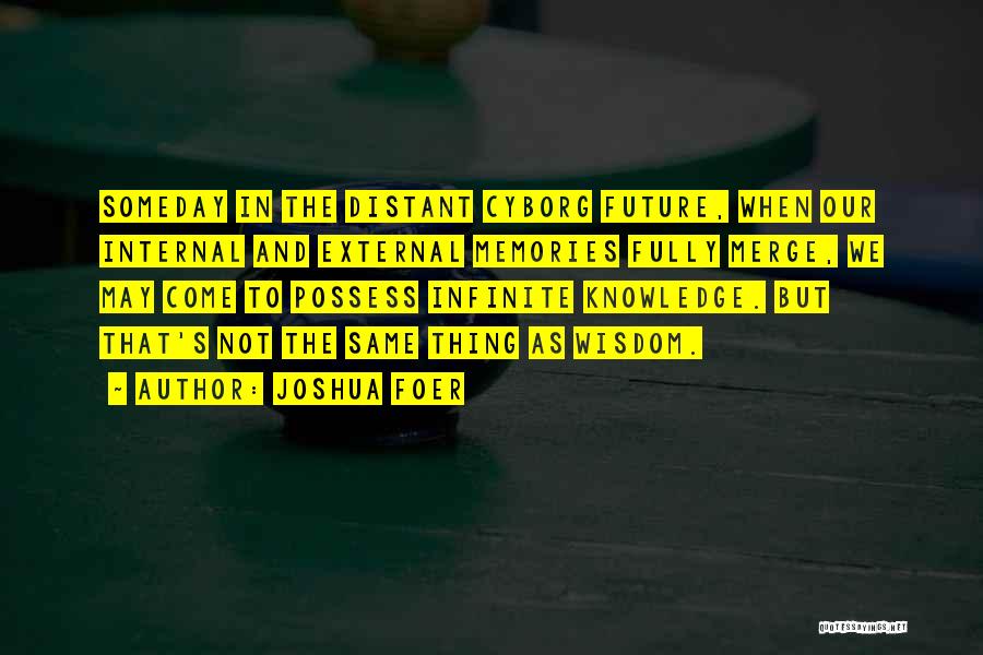 Joshua Foer Quotes: Someday In The Distant Cyborg Future, When Our Internal And External Memories Fully Merge, We May Come To Possess Infinite