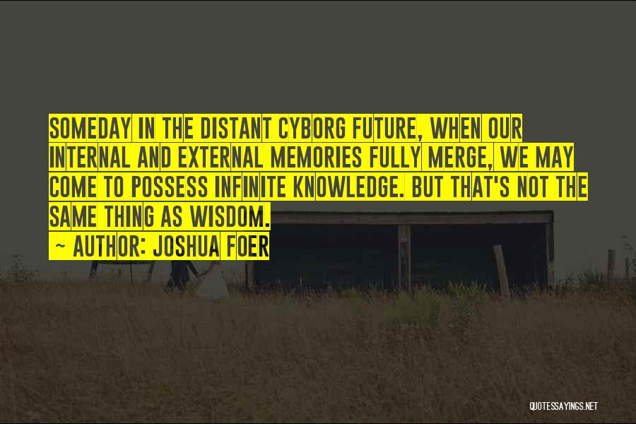 Joshua Foer Quotes: Someday In The Distant Cyborg Future, When Our Internal And External Memories Fully Merge, We May Come To Possess Infinite
