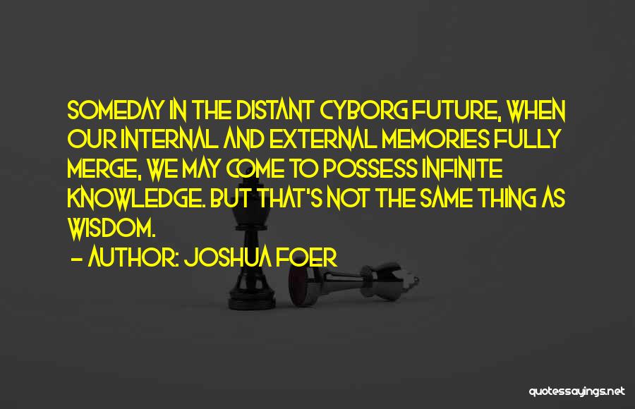 Joshua Foer Quotes: Someday In The Distant Cyborg Future, When Our Internal And External Memories Fully Merge, We May Come To Possess Infinite