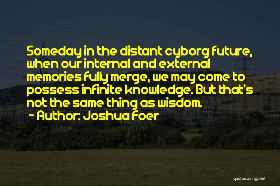 Joshua Foer Quotes: Someday In The Distant Cyborg Future, When Our Internal And External Memories Fully Merge, We May Come To Possess Infinite