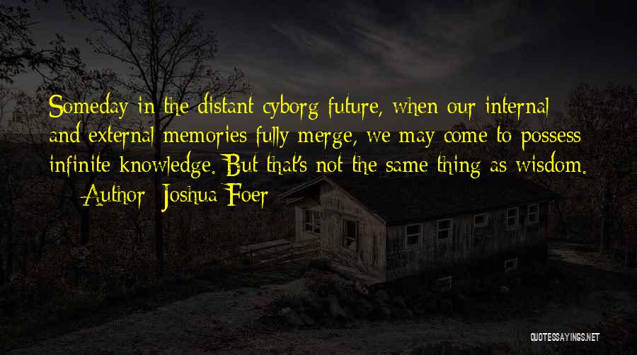 Joshua Foer Quotes: Someday In The Distant Cyborg Future, When Our Internal And External Memories Fully Merge, We May Come To Possess Infinite