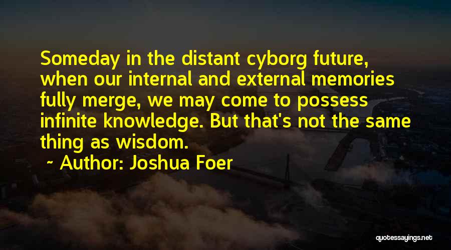Joshua Foer Quotes: Someday In The Distant Cyborg Future, When Our Internal And External Memories Fully Merge, We May Come To Possess Infinite