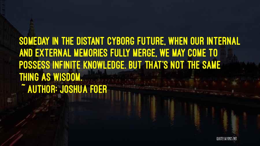 Joshua Foer Quotes: Someday In The Distant Cyborg Future, When Our Internal And External Memories Fully Merge, We May Come To Possess Infinite