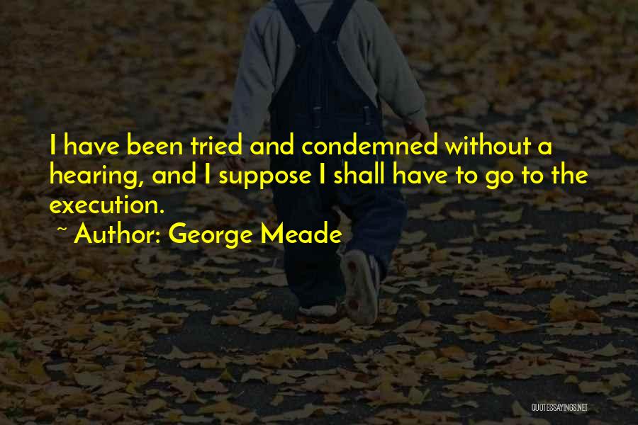 George Meade Quotes: I Have Been Tried And Condemned Without A Hearing, And I Suppose I Shall Have To Go To The Execution.