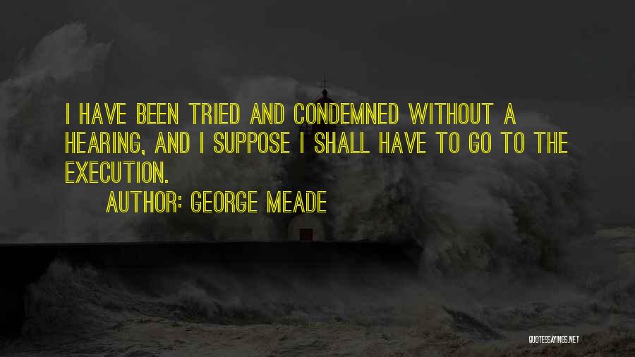 George Meade Quotes: I Have Been Tried And Condemned Without A Hearing, And I Suppose I Shall Have To Go To The Execution.