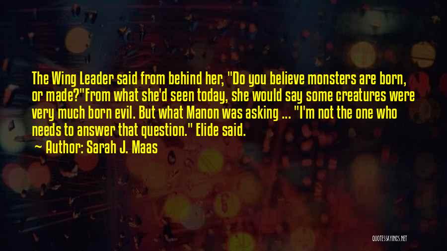 Sarah J. Maas Quotes: The Wing Leader Said From Behind Her, Do You Believe Monsters Are Born, Or Made?from What She'd Seen Today, She