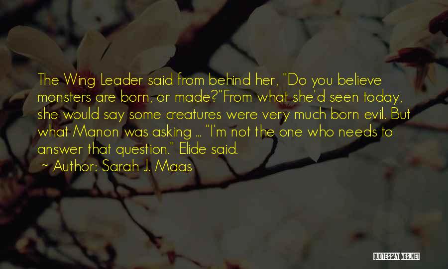 Sarah J. Maas Quotes: The Wing Leader Said From Behind Her, Do You Believe Monsters Are Born, Or Made?from What She'd Seen Today, She