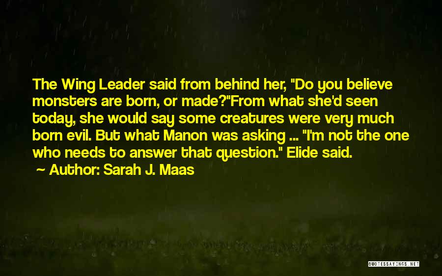 Sarah J. Maas Quotes: The Wing Leader Said From Behind Her, Do You Believe Monsters Are Born, Or Made?from What She'd Seen Today, She