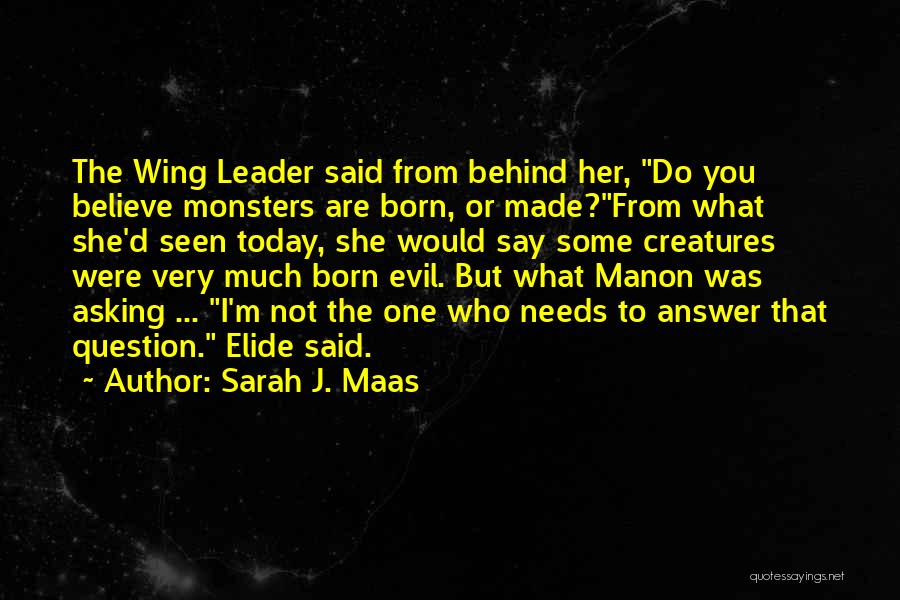 Sarah J. Maas Quotes: The Wing Leader Said From Behind Her, Do You Believe Monsters Are Born, Or Made?from What She'd Seen Today, She