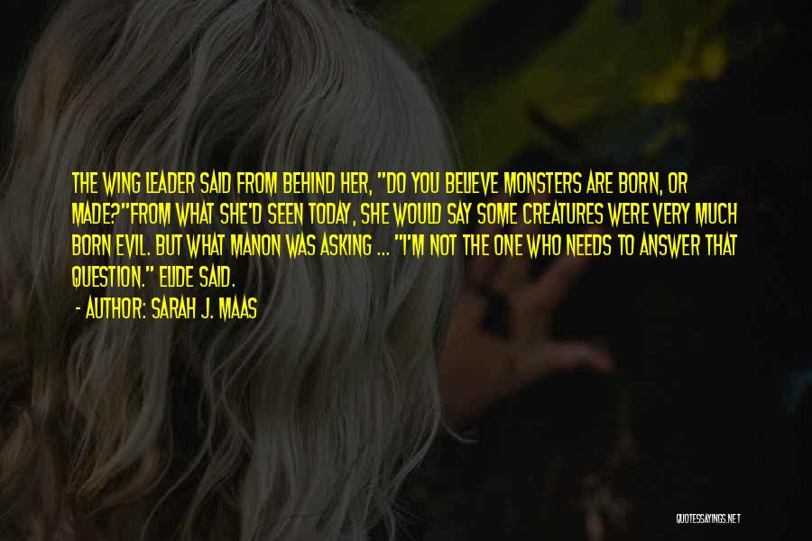 Sarah J. Maas Quotes: The Wing Leader Said From Behind Her, Do You Believe Monsters Are Born, Or Made?from What She'd Seen Today, She