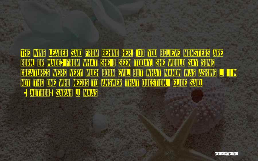 Sarah J. Maas Quotes: The Wing Leader Said From Behind Her, Do You Believe Monsters Are Born, Or Made?from What She'd Seen Today, She
