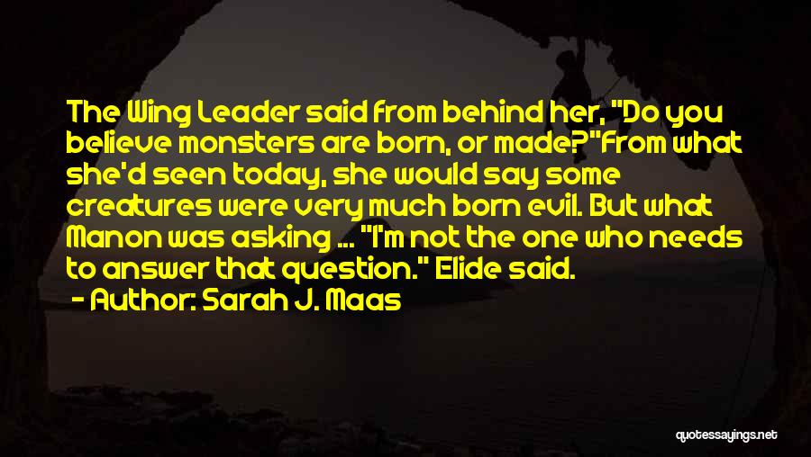 Sarah J. Maas Quotes: The Wing Leader Said From Behind Her, Do You Believe Monsters Are Born, Or Made?from What She'd Seen Today, She