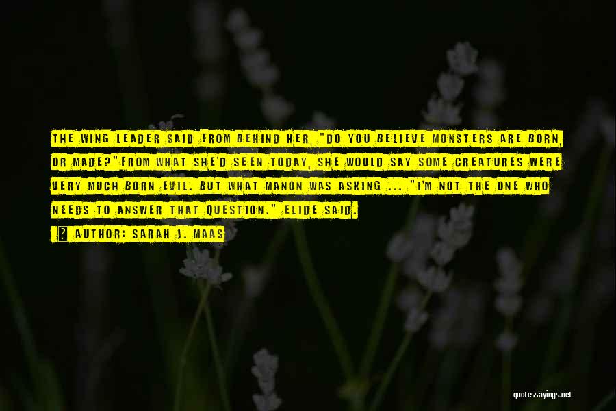 Sarah J. Maas Quotes: The Wing Leader Said From Behind Her, Do You Believe Monsters Are Born, Or Made?from What She'd Seen Today, She