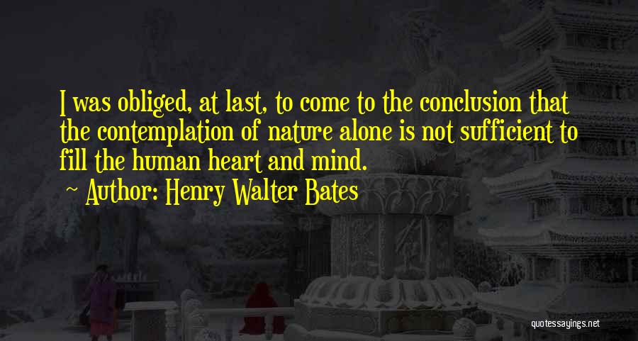 Henry Walter Bates Quotes: I Was Obliged, At Last, To Come To The Conclusion That The Contemplation Of Nature Alone Is Not Sufficient To