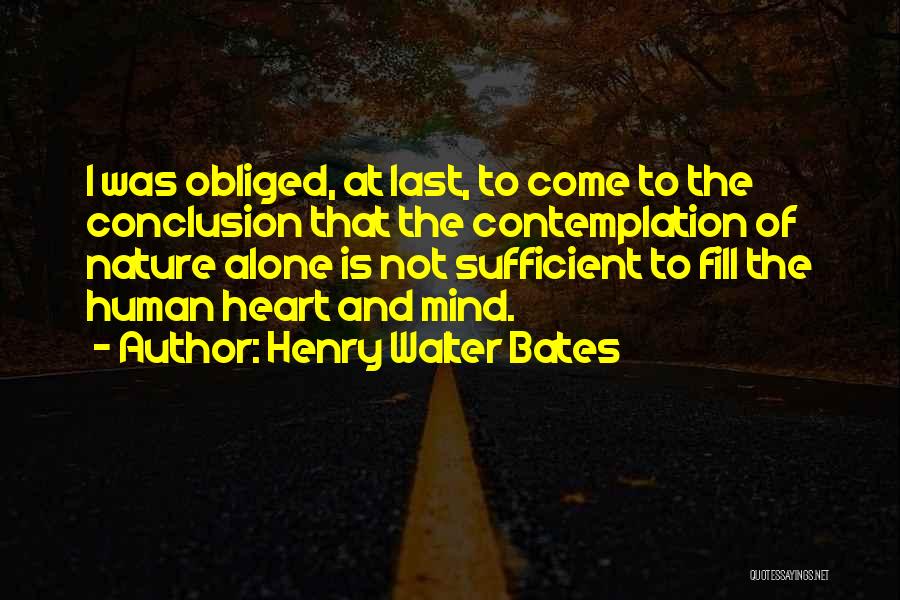 Henry Walter Bates Quotes: I Was Obliged, At Last, To Come To The Conclusion That The Contemplation Of Nature Alone Is Not Sufficient To