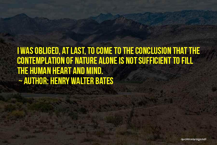 Henry Walter Bates Quotes: I Was Obliged, At Last, To Come To The Conclusion That The Contemplation Of Nature Alone Is Not Sufficient To