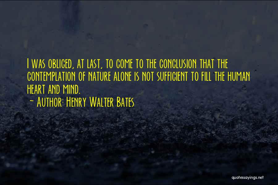 Henry Walter Bates Quotes: I Was Obliged, At Last, To Come To The Conclusion That The Contemplation Of Nature Alone Is Not Sufficient To