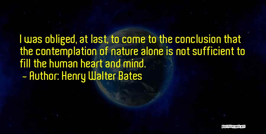Henry Walter Bates Quotes: I Was Obliged, At Last, To Come To The Conclusion That The Contemplation Of Nature Alone Is Not Sufficient To