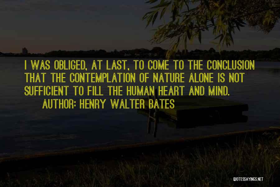 Henry Walter Bates Quotes: I Was Obliged, At Last, To Come To The Conclusion That The Contemplation Of Nature Alone Is Not Sufficient To