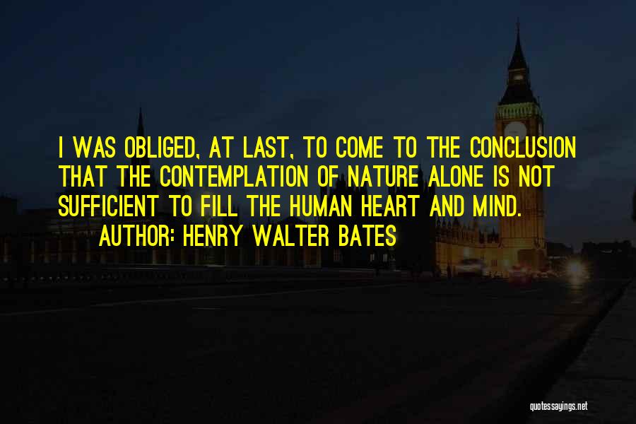 Henry Walter Bates Quotes: I Was Obliged, At Last, To Come To The Conclusion That The Contemplation Of Nature Alone Is Not Sufficient To