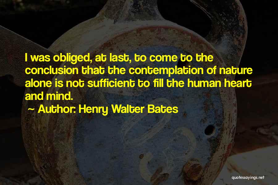 Henry Walter Bates Quotes: I Was Obliged, At Last, To Come To The Conclusion That The Contemplation Of Nature Alone Is Not Sufficient To