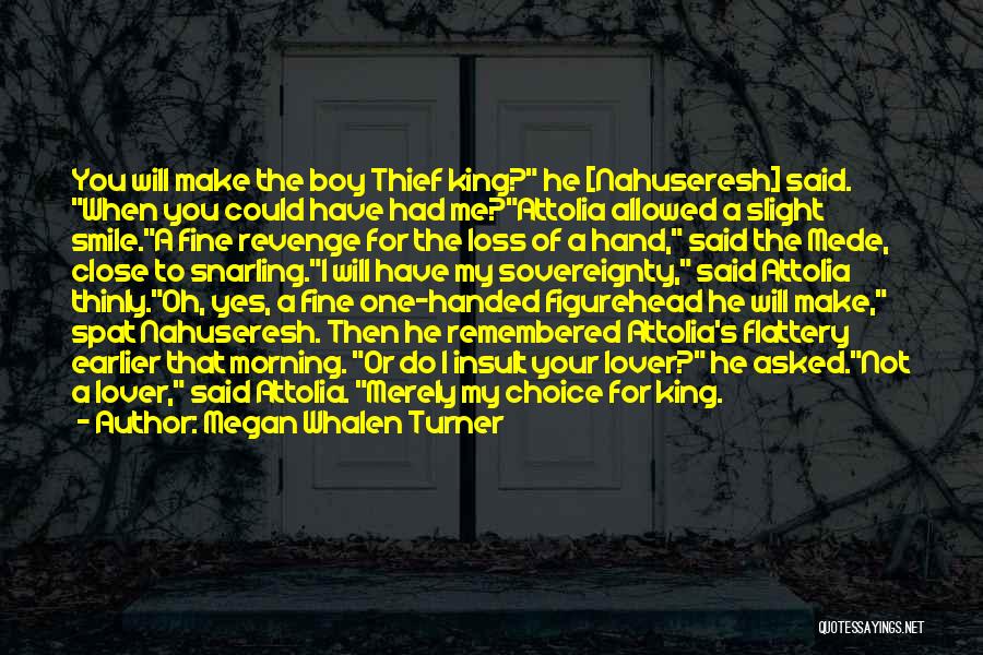 Megan Whalen Turner Quotes: You Will Make The Boy Thief King? He [nahuseresh] Said. When You Could Have Had Me?attolia Allowed A Slight Smile.a