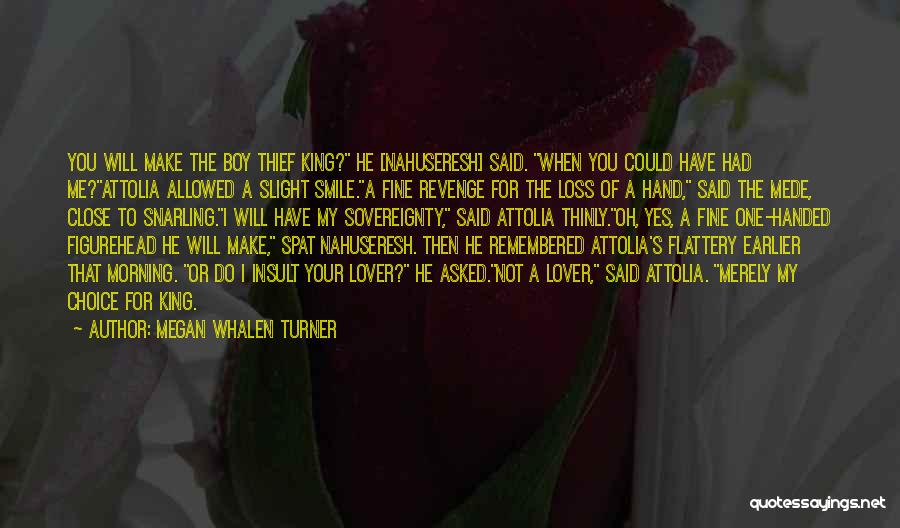 Megan Whalen Turner Quotes: You Will Make The Boy Thief King? He [nahuseresh] Said. When You Could Have Had Me?attolia Allowed A Slight Smile.a
