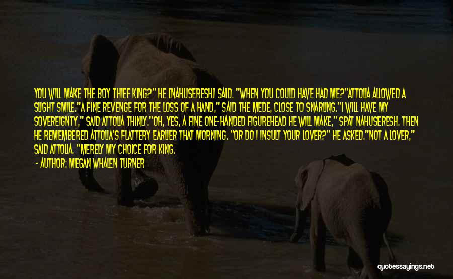 Megan Whalen Turner Quotes: You Will Make The Boy Thief King? He [nahuseresh] Said. When You Could Have Had Me?attolia Allowed A Slight Smile.a