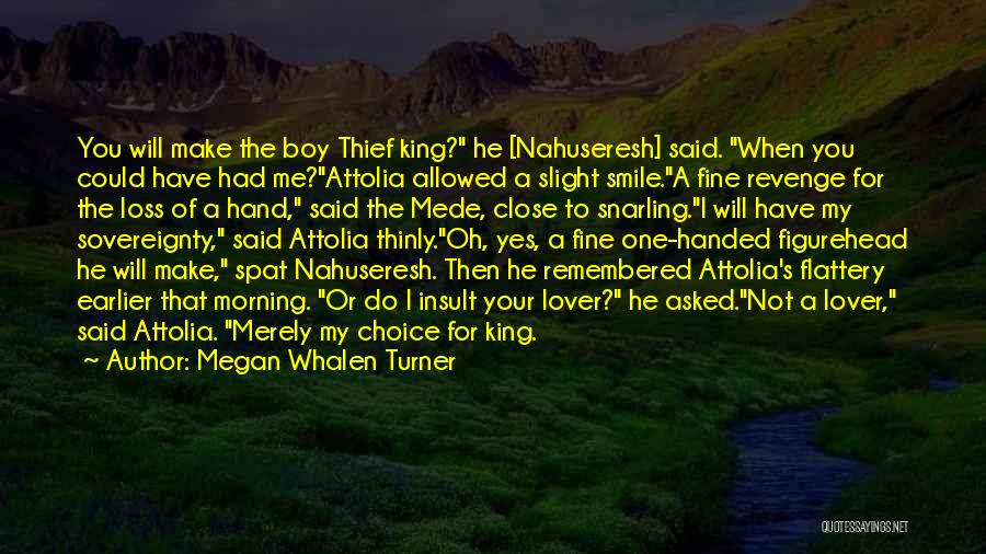 Megan Whalen Turner Quotes: You Will Make The Boy Thief King? He [nahuseresh] Said. When You Could Have Had Me?attolia Allowed A Slight Smile.a