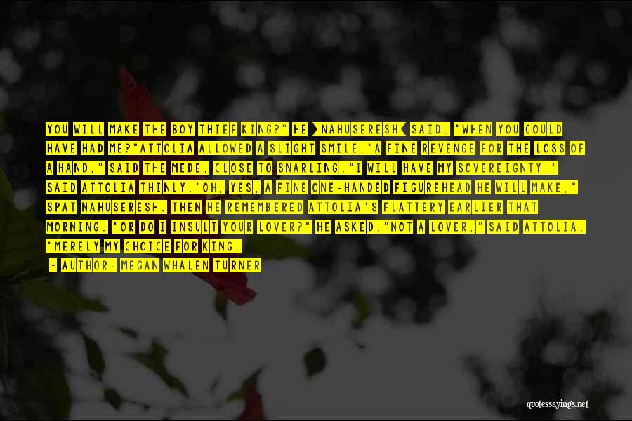 Megan Whalen Turner Quotes: You Will Make The Boy Thief King? He [nahuseresh] Said. When You Could Have Had Me?attolia Allowed A Slight Smile.a