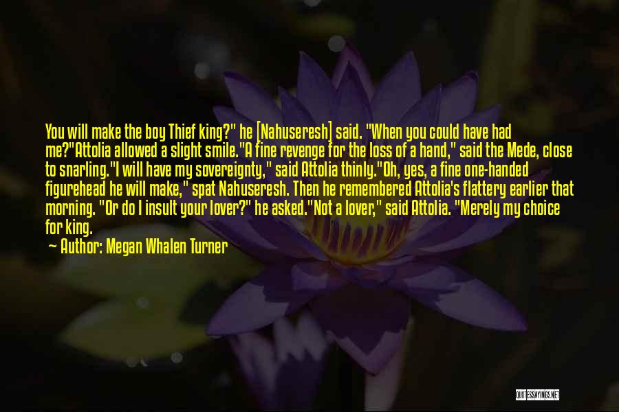 Megan Whalen Turner Quotes: You Will Make The Boy Thief King? He [nahuseresh] Said. When You Could Have Had Me?attolia Allowed A Slight Smile.a