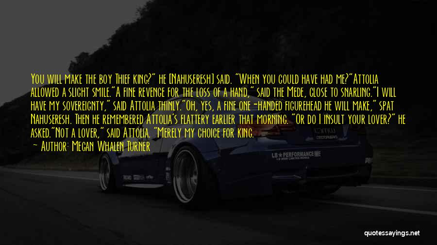 Megan Whalen Turner Quotes: You Will Make The Boy Thief King? He [nahuseresh] Said. When You Could Have Had Me?attolia Allowed A Slight Smile.a