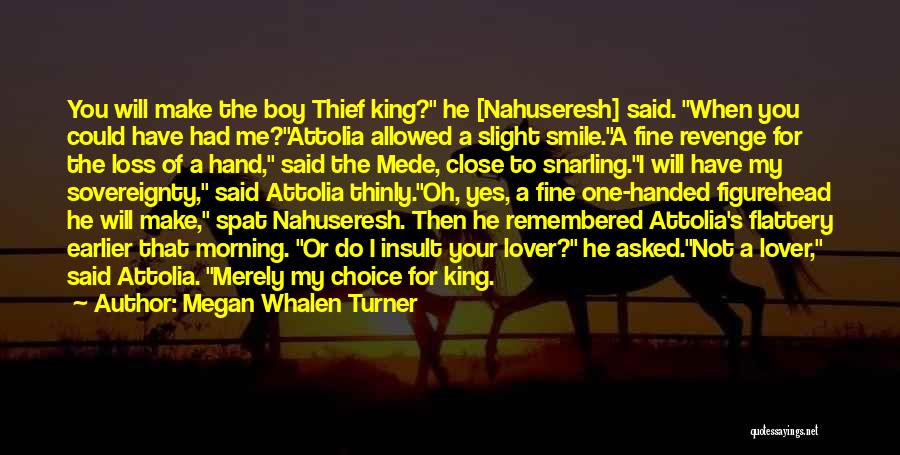 Megan Whalen Turner Quotes: You Will Make The Boy Thief King? He [nahuseresh] Said. When You Could Have Had Me?attolia Allowed A Slight Smile.a