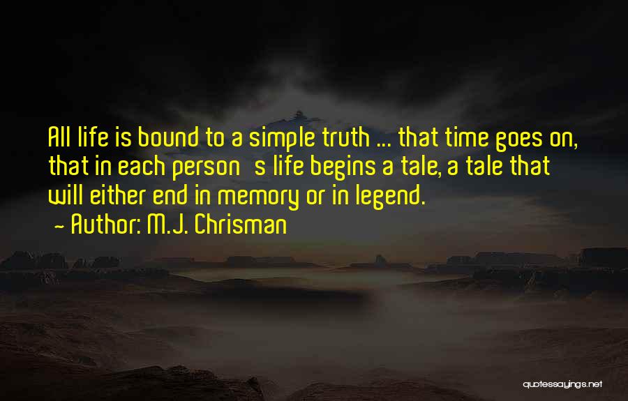 M.J. Chrisman Quotes: All Life Is Bound To A Simple Truth ... That Time Goes On, That In Each Person's Life Begins A