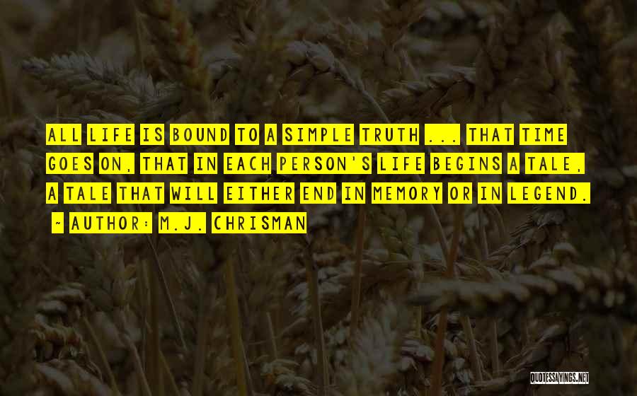 M.J. Chrisman Quotes: All Life Is Bound To A Simple Truth ... That Time Goes On, That In Each Person's Life Begins A