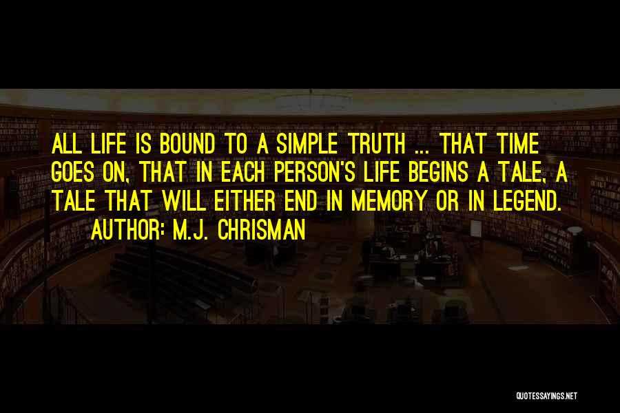 M.J. Chrisman Quotes: All Life Is Bound To A Simple Truth ... That Time Goes On, That In Each Person's Life Begins A