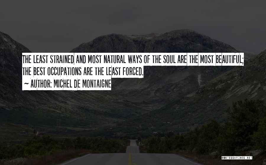 Michel De Montaigne Quotes: The Least Strained And Most Natural Ways Of The Soul Are The Most Beautiful; The Best Occupations Are The Least