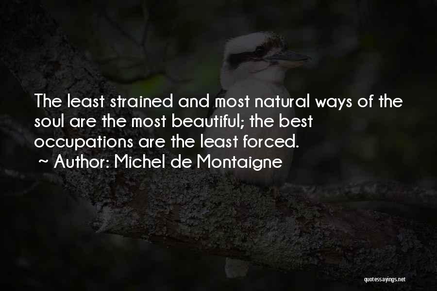 Michel De Montaigne Quotes: The Least Strained And Most Natural Ways Of The Soul Are The Most Beautiful; The Best Occupations Are The Least