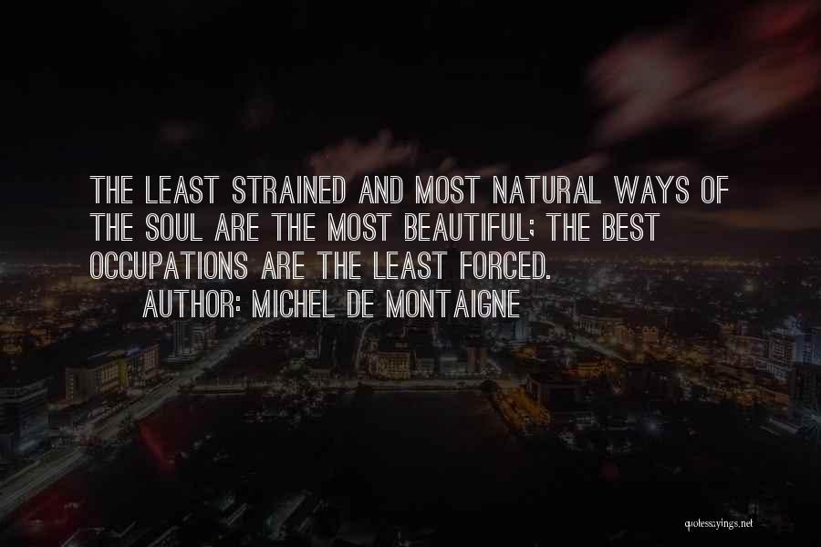 Michel De Montaigne Quotes: The Least Strained And Most Natural Ways Of The Soul Are The Most Beautiful; The Best Occupations Are The Least