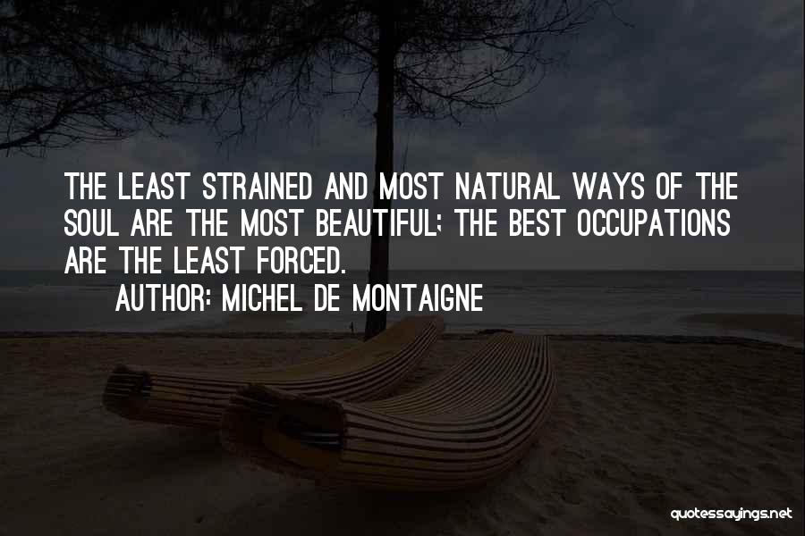 Michel De Montaigne Quotes: The Least Strained And Most Natural Ways Of The Soul Are The Most Beautiful; The Best Occupations Are The Least