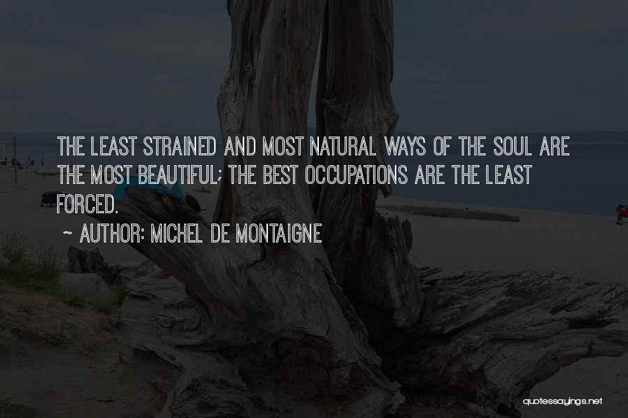 Michel De Montaigne Quotes: The Least Strained And Most Natural Ways Of The Soul Are The Most Beautiful; The Best Occupations Are The Least